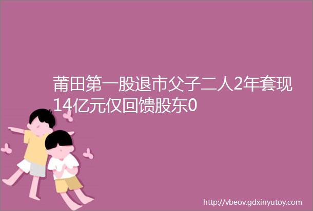 莆田第一股退市父子二人2年套现14亿元仅回馈股东0