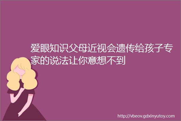 爱眼知识父母近视会遗传给孩子专家的说法让你意想不到