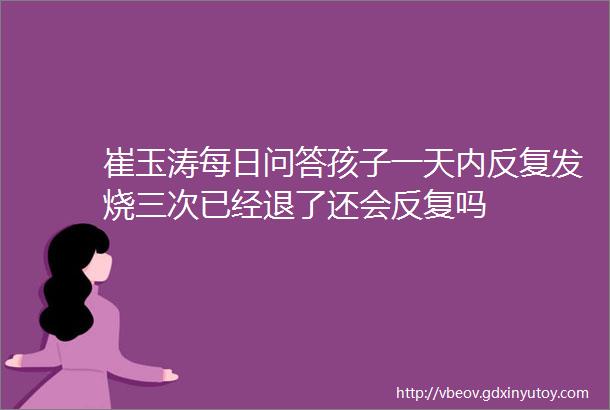 崔玉涛每日问答孩子一天内反复发烧三次已经退了还会反复吗