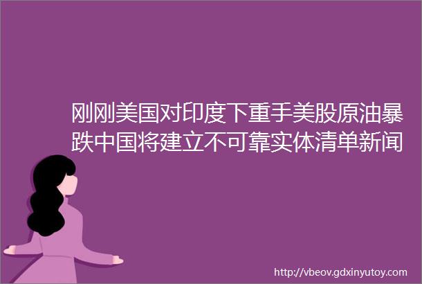 刚刚美国对印度下重手美股原油暴跌中国将建立不可靠实体清单新闻联播评论燃爆了