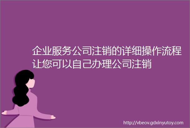 企业服务公司注销的详细操作流程让您可以自己办理公司注销