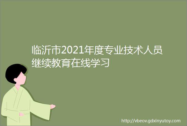 临沂市2021年度专业技术人员继续教育在线学习