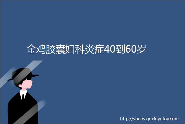 金鸡胶囊妇科炎症40到60岁