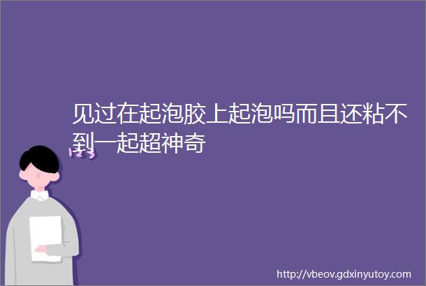 见过在起泡胶上起泡吗而且还粘不到一起超神奇