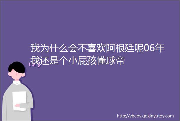 我为什么会不喜欢阿根廷呢06年我还是个小屁孩懂球帝